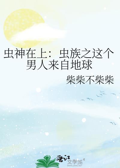 《虫神在上:虫族之这个男人来自地球》最新章节已更新到第120章 大结局 虫神在上:虫族之这个男人来自地球
